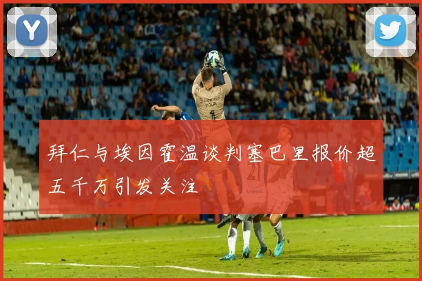 拜仁与埃因霍温谈判塞巴里报价超五千万引发关注