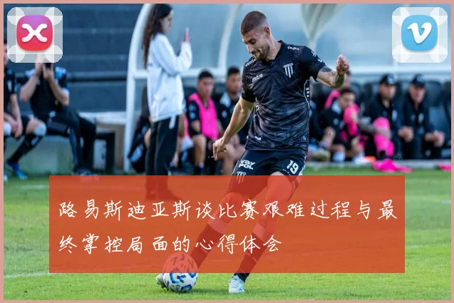 路易斯迪亚斯谈比赛艰难过程与最终掌控局面的心得体会