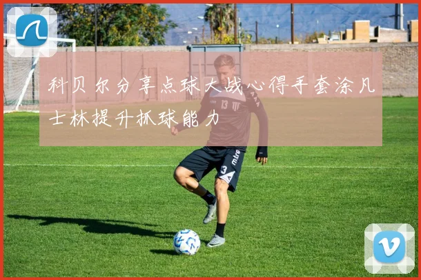 科贝尔分享点球大战心得手套涂凡士林提升抓球能力