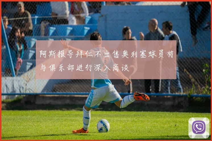 阿斯报导拜仁不出售奥利塞球员将与俱乐部进行深入商谈
