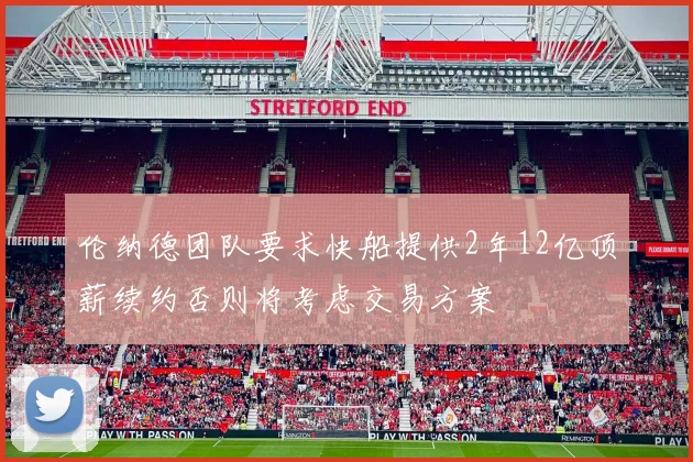 伦纳德团队要求快船提供2年12亿顶薪续约否则将考虑交易方案