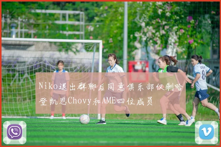 Niko退出群聊后同意俱乐部仅剩哈登凯恩Chovy和AME四位成员