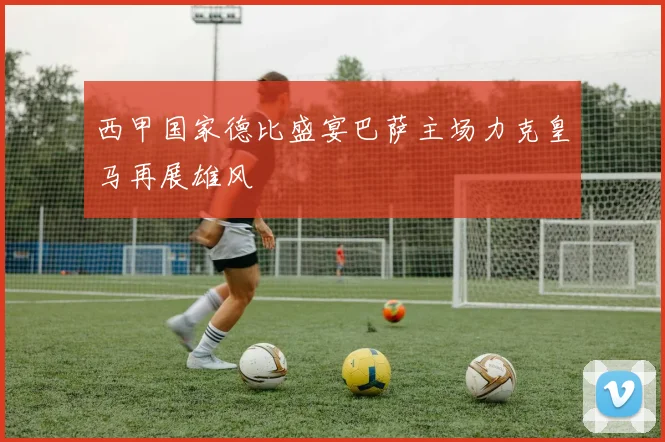 西甲国家德比盛宴巴萨主场力克皇马再展雄风