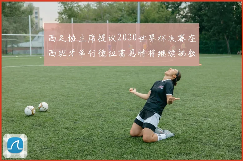 西足协主席提议2030世界杯决赛在西班牙举行德拉富恩特将继续执教国家队
