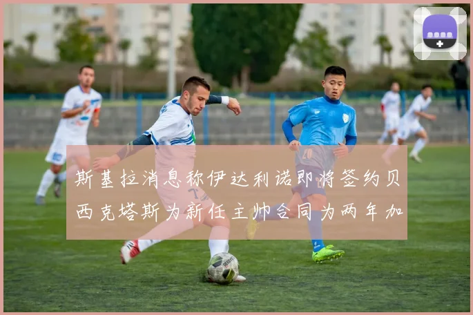 斯基拉消息称伊达利诺即将签约贝西克塔斯为新任主帅合同为两年加一年选项