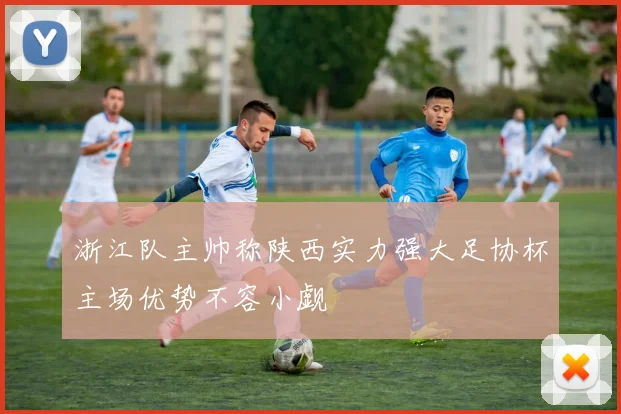 浙江队主帅称陕西实力强大足协杯主场优势不容小觑
