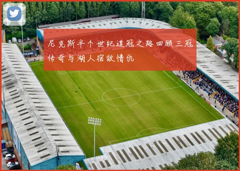 尼克斯半个世纪追冠之路回顾三冠传奇与湖人宿敌情仇