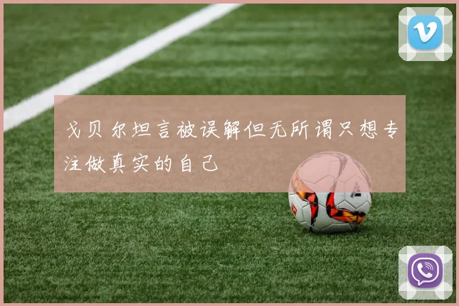 戈贝尔坦言被误解但无所谓只想专注做真实的自己