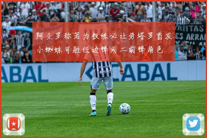 阿圭罗称若为教练必让劳塔罗首发小蜘蛛可胜任边锋或二前锋角色