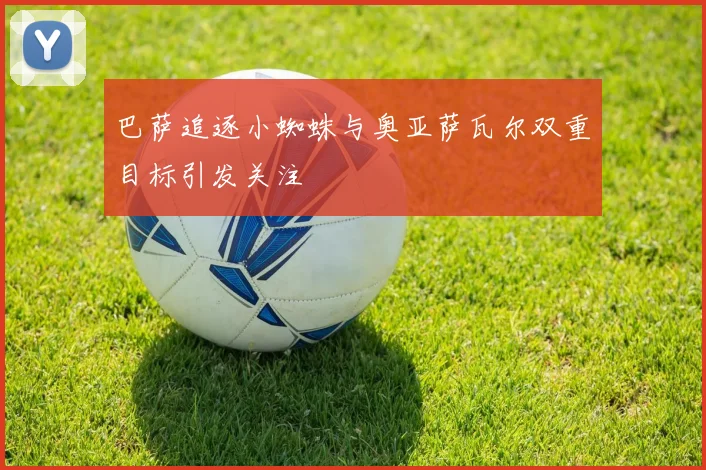 巴萨追逐小蜘蛛与奥亚萨瓦尔双重目标引发关注