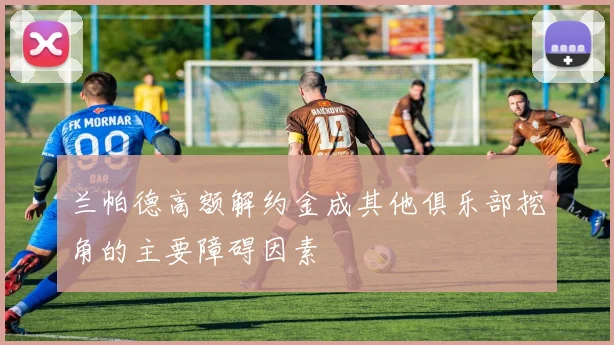 兰帕德高额解约金成其他俱乐部挖角的主要障碍因素