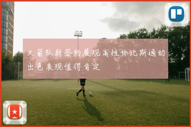 火箭队新签约展现高性价比斯通的出色表现值得肯定