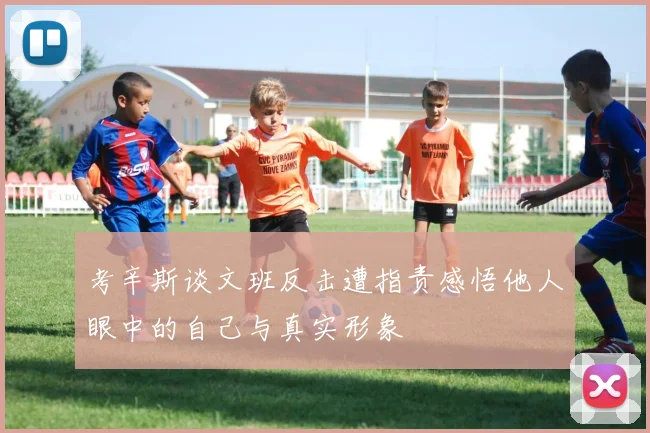 考辛斯谈文班反击遭指责感悟他人眼中的自己与真实形象