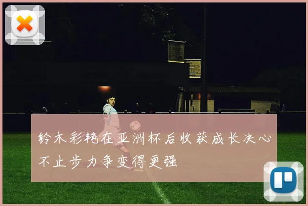 铃木彩艳在亚洲杯后收获成长决心不止步力争变得更强