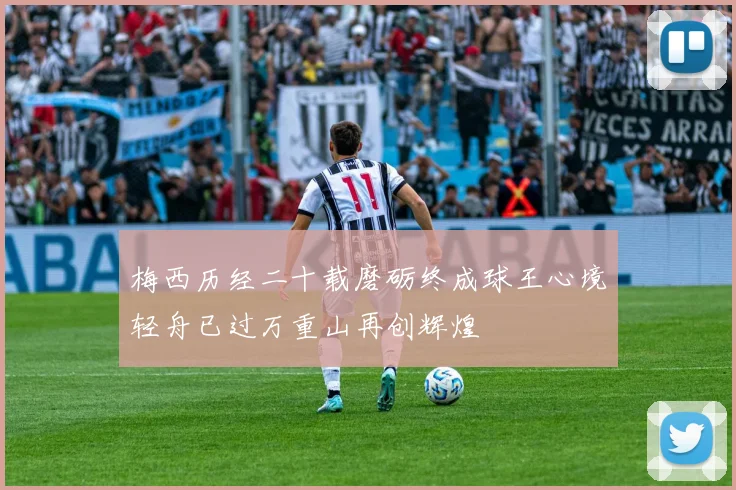 梅西历经二十载磨砺终成球王心境轻舟已过万重山再创辉煌