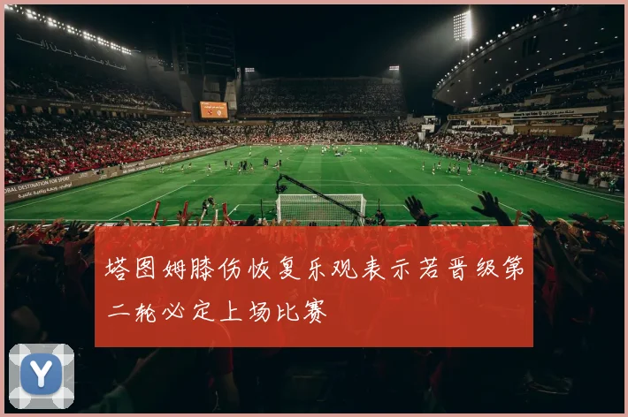 塔图姆膝伤恢复乐观表示若晋级第二轮必定上场比赛