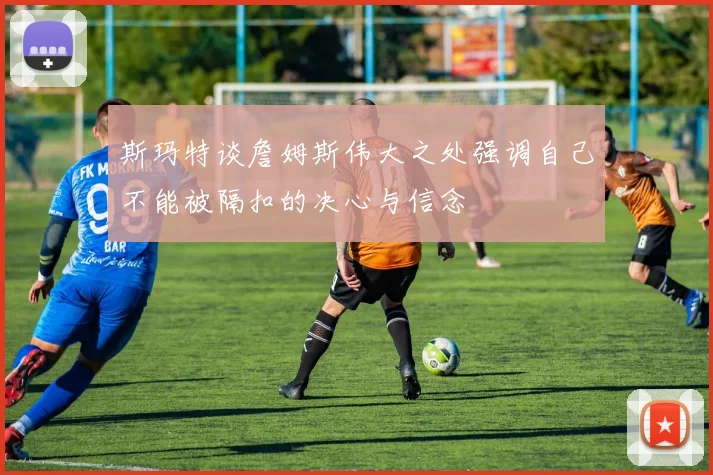 斯玛特谈詹姆斯伟大之处强调自己不能被隔扣的决心与信念