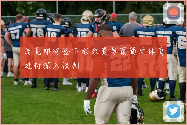 马竞即将签下尤尔曼与葡萄牙体育进行深入谈判