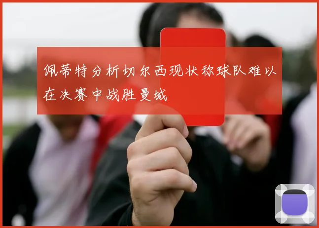 佩蒂特分析切尔西现状称球队难以在决赛中战胜曼城