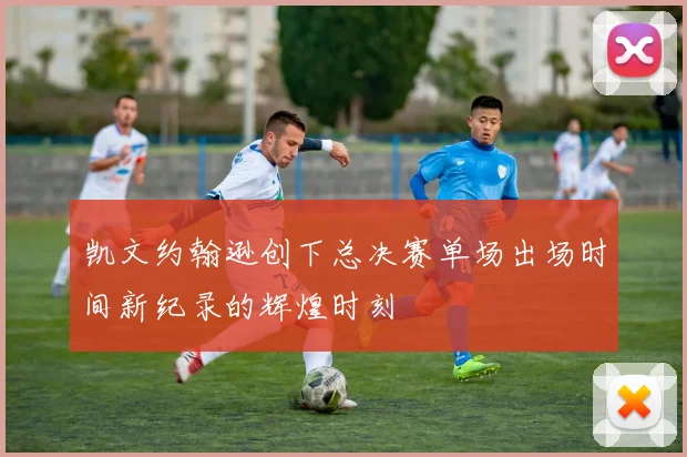 凯文约翰逊创下总决赛单场出场时间新纪录的辉煌时刻