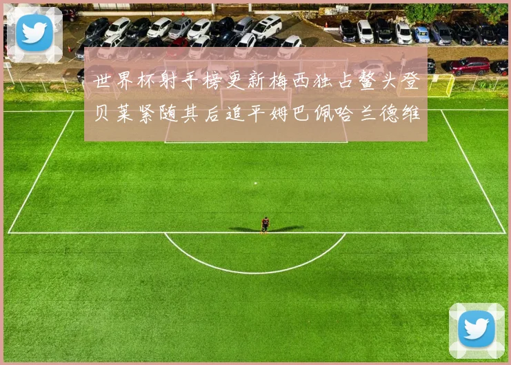 世界杯射手榜更新梅西独占鳌头登贝莱紧随其后追平姆巴佩哈兰德维尼修斯